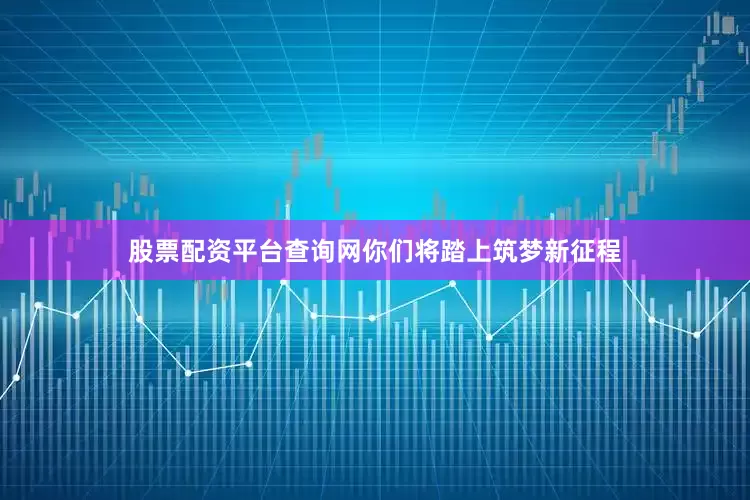 股票配资平台查询网你们将踏上筑梦新征程