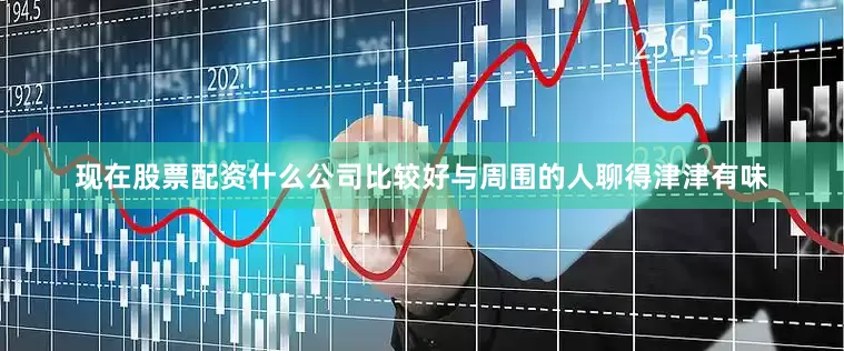 现在股票配资什么公司比较好与周围的人聊得津津有味
