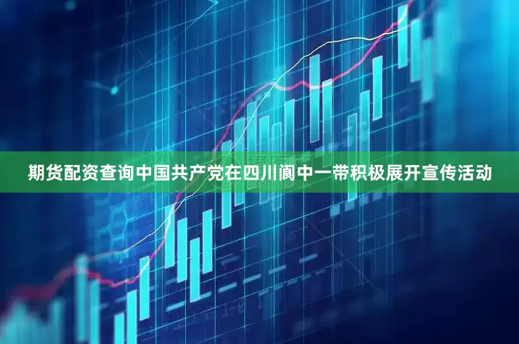 期货配资查询中国共产党在四川阆中一带积极展开宣传活动
