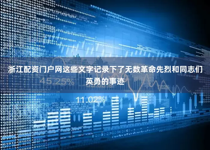 浙江配资门户网这些文字记录下了无数革命先烈和同志们英勇的事迹