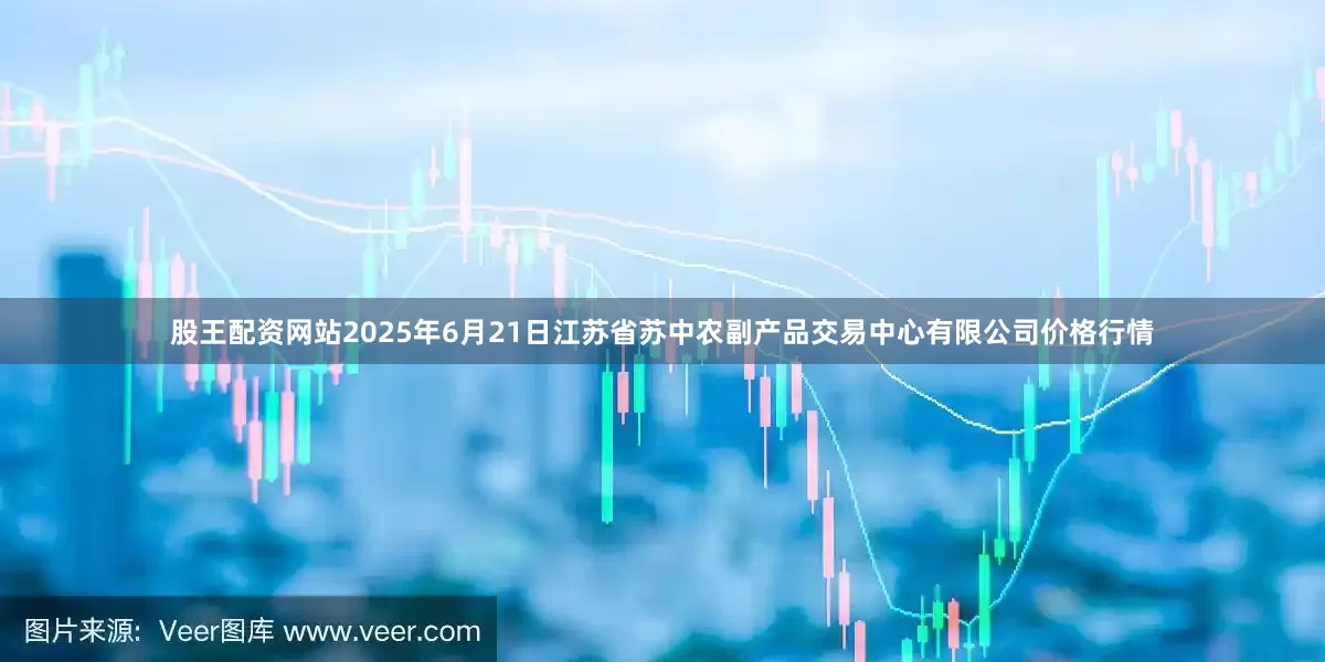 股王配资网站2025年6月21日江苏省苏中农副产品交易中心有限公司价格行情