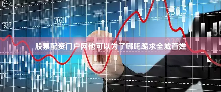 股票配资门户网他可以为了哪吒跪求全城百姓