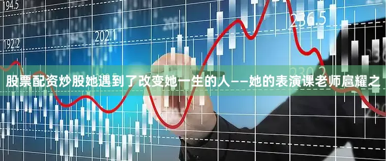 股票配资炒股她遇到了改变她一生的人——她的表演课老师扈耀之