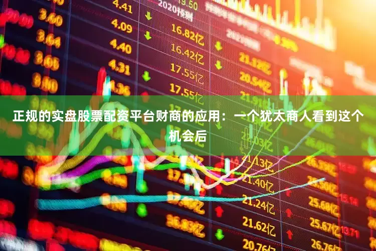 正规的实盘股票配资平台财商的应用：一个犹太商人看到这个机会后