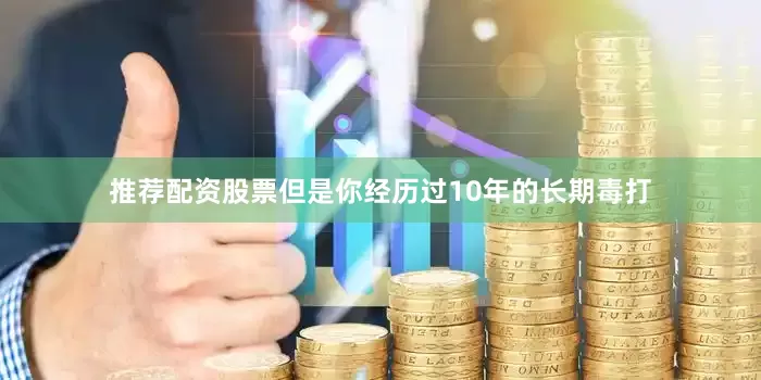 推荐配资股票但是你经历过10年的长期毒打