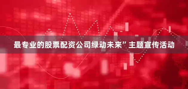 最专业的股票配资公司绿动未来”主题宣传活动