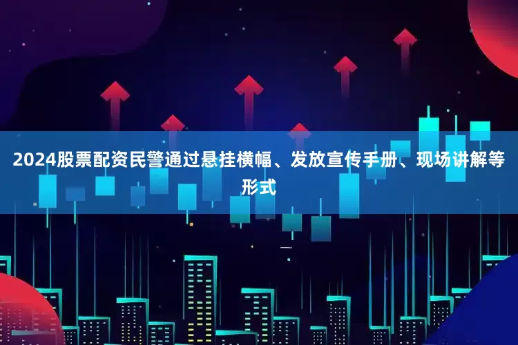 2024股票配资民警通过悬挂横幅、发放宣传手册、现场讲解等形式