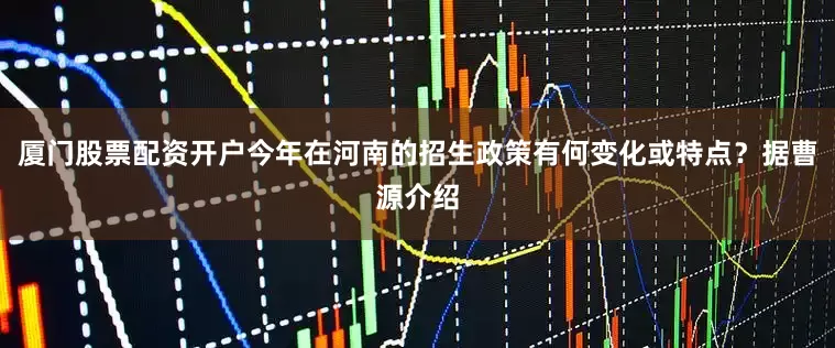 厦门股票配资开户今年在河南的招生政策有何变化或特点？据曹源介绍