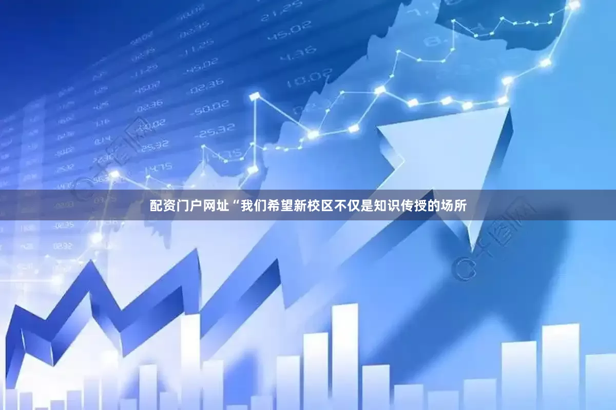 配资门户网址“我们希望新校区不仅是知识传授的场所