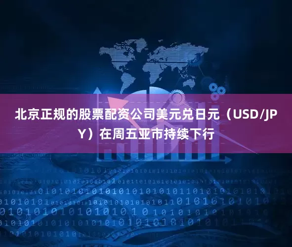北京正规的股票配资公司美元兑日元（USD/JPY）在周五亚市持续下行