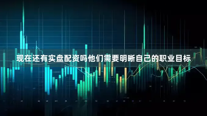 现在还有实盘配资吗他们需要明晰自己的职业目标