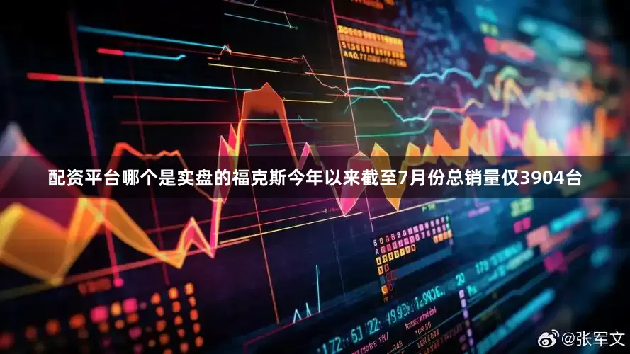 配资平台哪个是实盘的福克斯今年以来截至7月份总销量仅3904台